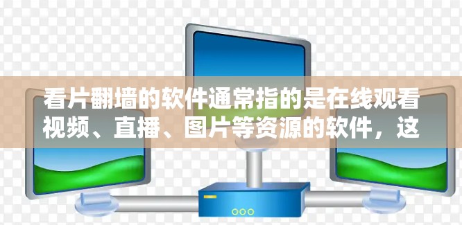 看片翻墙的软件通常指的是在线观看视频、直播、图片等资源的软件，这些软件允许用户访问一些内容网站的视频或图片，但需要通过翻墙或访问特定网站的资源来获取内容。以下是一些常见的看片翻墙软件