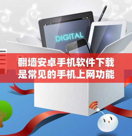 翻墙安卓手机软件下载是常见的手机上网功能，可以通过以下方式获取
