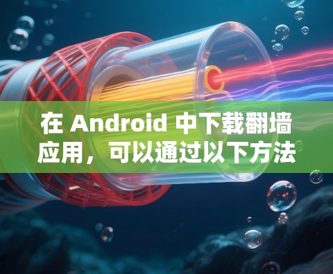 在 Android 中下载翻墙应用，可以通过以下方法实现