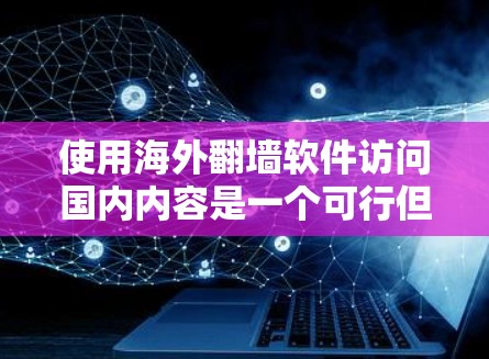 使用海外翻墙软件访问国内内容是一个可行但需要注意的步骤。以下是一步步的指南