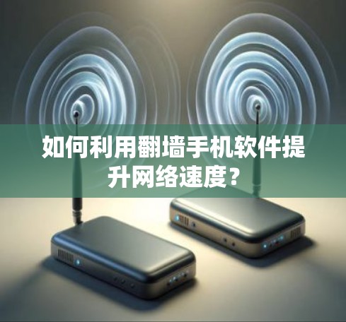 如何利用翻墙手机软件提升网络速度？