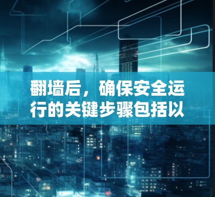 翻墙后，确保安全运行的关键步骤包括以下几点