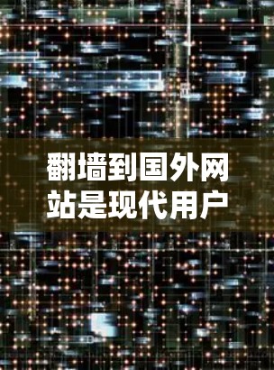 翻墙到国外网站是现代用户在访问国际互联网时常用的选择，以下是详细的步骤和建议，帮助您实现这一目标