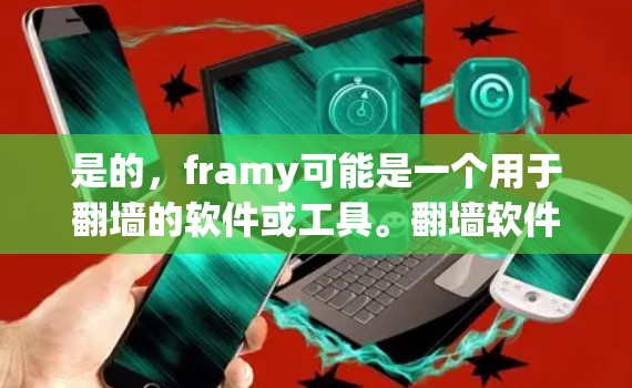 是的，framy可能是一个用于翻墙的软件或工具。翻墙软件可以帮助您将从国外访问的网站访问国内的网络，方便您进行访问