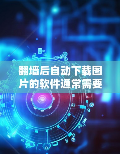 翻墙后自动下载图片的软件通常需要通过特定的平台或工具来实现，这些软件通常支持从翻墙软件直接下载图片文件。以下是一些常见且安全可靠的软件推荐