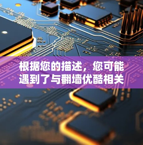 根据您的描述，您可能遇到了与翻墙优酷相关的问题。以下是有步骤的建议，您可以按照以下步骤操作