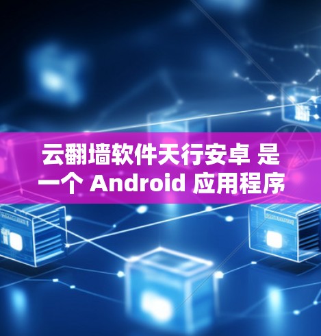 云翻墙软件天行安卓 是一个 Android 应用程序，旨在提供云存储和翻墙功能，允许用户通过互联网安全访问和管理文件。以下是关于该应用的详细信息