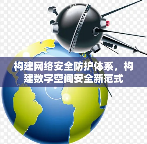 构建网络安全防护体系，构建数字空间安全新范式
