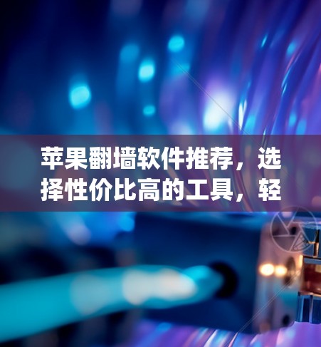 苹果翻墙软件推荐，选择性价比高的工具，轻松 bypass 网络资源