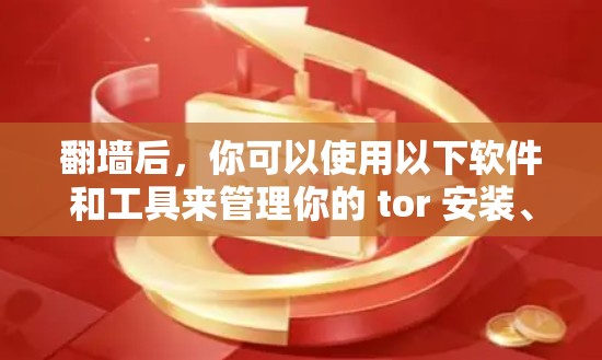 翻墙后，你可以使用以下软件和工具来管理你的 tor 安装、文件夹、下载、云存储和存储等操作。这些软件和工具在翻墙后仍然可以正常运行，帮助你高效管理你的 tor 安装和文件