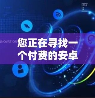 您正在寻找一个付费的安卓翻墙手机软件。以下是一个有条理的指南，帮助您找到合适的解决方案
