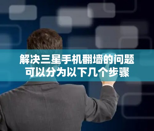 解决三星手机翻墙的问题可以分为以下几个步骤