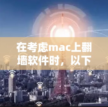 在考虑mac上翻墙软件时，以下是一些综合考虑的因素和推荐