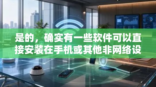 是的，确实有一些软件可以直接安装在手机或其他非网络设备上，而不需要通过翻墙来运行。这些软件通常被称为非网络软件或本地软件，它们可以直接从计算机加载，并在没有网络支持的情况下运行。以下是一些常见的例子