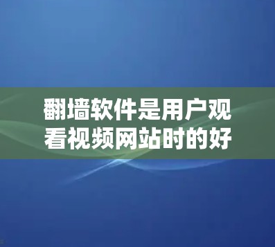 翻墙软件是用户观看视频网站时的好帮手，以下是推荐的几款值得考虑的翻墙软件，它们各有特色，适合不同需求的用户
