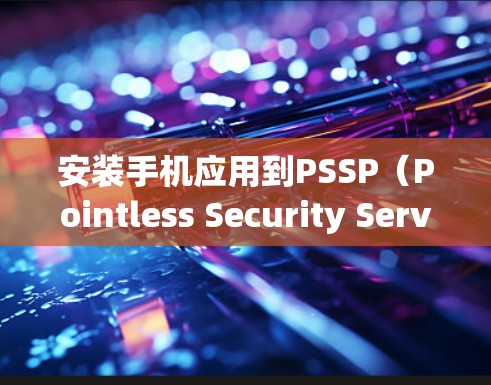 安装手机应用到PSSP（Pointless Security Server）上是一个需要谨慎的过程，旨在确保安全访问和合规操作。以下是一个清晰的步骤指南