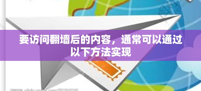 要访问翻墙后的内容，通常可以通过以下方法实现