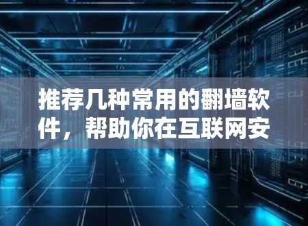 推荐几种常用的翻墙软件,帮助你在互联网安全地工作