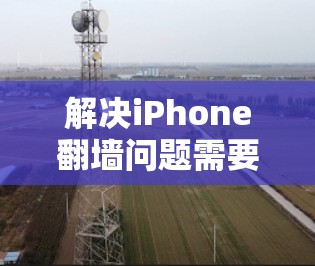 解决iPhone翻墙问题需要按照以下步骤进行