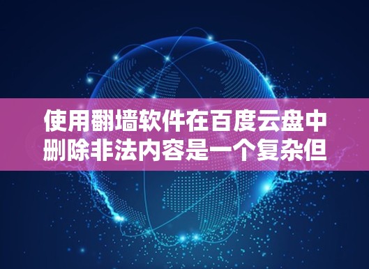 使用翻墙软件在百度云盘中删除非法内容是一个复杂但可行的过程，以下是一步步的指南