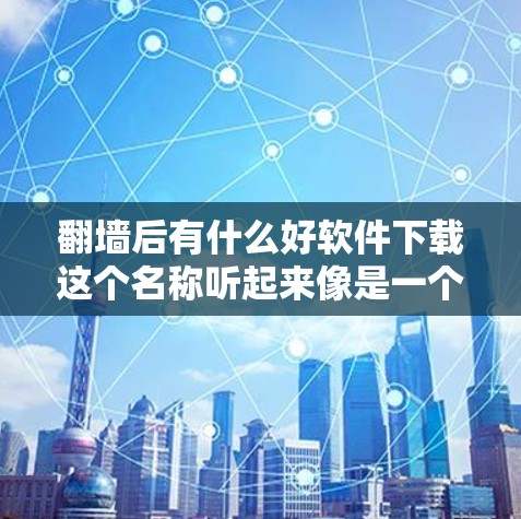 翻墙后有什么好软件下载这个名称听起来像是一个软件，其功能可能是通过翻墙限制访问的网站，然后在翻墙后的特定网站中下载独立的软件或资源。以下是对这个软件的分步说明