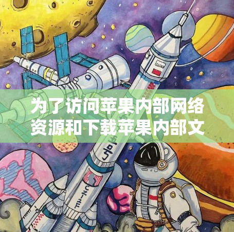 为了访问苹果内部网络资源和下载苹果内部文件,虽然苹果的网络已失效,但可以通过以下步骤实现 为了访问苹果内部网络资源和下载苹果内部文件,虽然苹果的网络已失效,但可以通过以下步骤实现