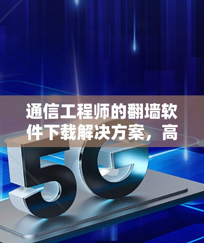 通信工程师的翻墙软件下载解决方案，高效利用网络资源