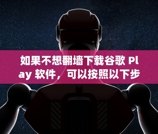 如果不想翻墙下载谷歌 Play 软件,可以按照以下步骤操作