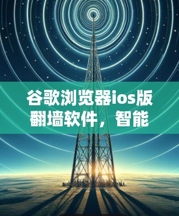 谷歌浏览器ios版翻墙软件,智能化解决方案,提升用户体验! 谷歌浏览器ios版翻墙软件,智能化解决方案,提升用户体验!