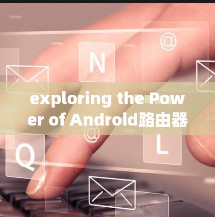 exploring the Power of Android路由器s Firewall Software exploring the Power of Android路由器s Firewall Software