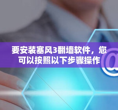 要安装塞风3翻墙软件,您可以按照以下步骤操作 要安装塞风3翻墙软件,您可以按照以下步骤操作