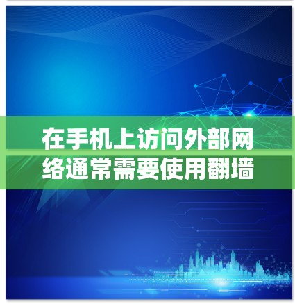 在手机上访问外部网络通常需要使用翻墙软件来绕过手机内部网络的限制。以下是一些常见的安卓翻墙软件推荐，帮助您高效访问外部网络