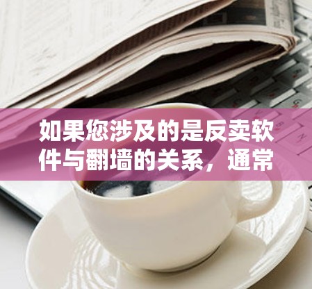 如果您涉及的是反卖软件与翻墙的关系，通常是指在互联网上下载或上传软件程序，特别是软件开发者的代码片段。这种行为可能用于获取软件开发者的收入，称为反卖软件