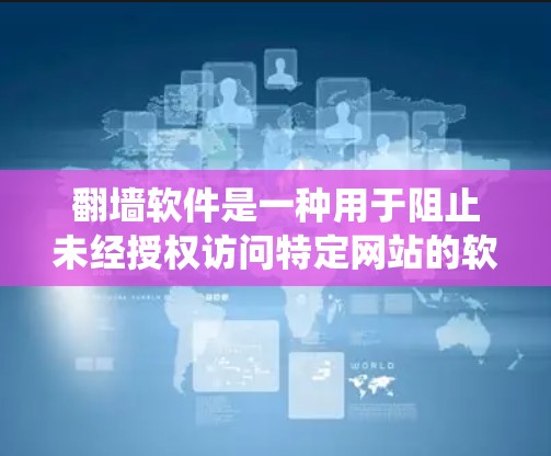 翻墙软件是一种用于阻止未经授权访问特定网站的软件,广泛应用于不同网络设备和操作系统上。以下是一些常见的翻墙软件及其特点