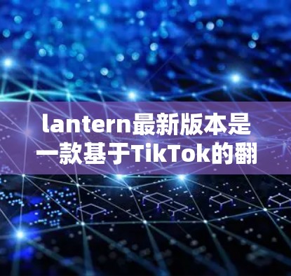 lantern最新版本是一款基于TikTok的翻墙工具，旨在简化用户对互联网依赖的操作。以下是关于lantern的详细分析
