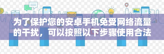 为了保护您的安卓手机免受网络流量的干扰，可以按照以下步骤使用合法的安全软件进行翻墙