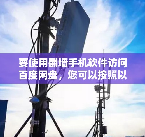 要使用翻墙手机软件访问百度网盘,您可以按照以下步骤操作