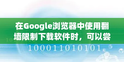 在Google浏览器中使用翻墙限制下载软件时,可以尝试以下方法绕过限制