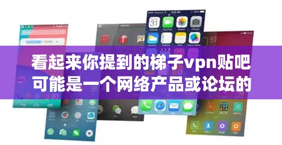 看起来你提到的梯子vpn贴吧可能是一个网络产品或论坛的名称。如果你是在讨论某个特定的网络产品或论坛内容,可以提供更多信息,以便更好地帮助你