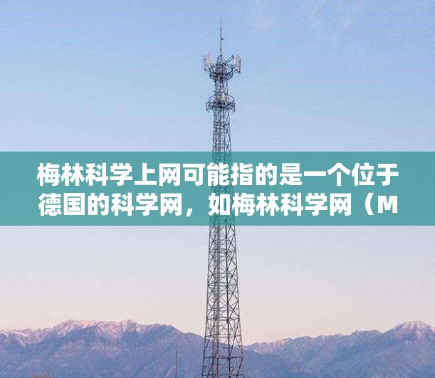 梅林科学上网可能指的是一个位于德国的科学网,如梅林科学网(Melskoch.de)这是一个国际性科学网,提供各种科学信息和资源。以下是一些关于梅林科学网的信息 梅林科学上网可能指的是一个位于德国的科学网,如梅林科学网(Melskoch.de)这是一个国际性科学网,提供各种科学信息和资源。以下是一些关于梅林科学网的信息