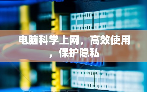 电脑科学上网,高效使用,保护隐私 电脑科学上网,高效使用,保护隐私