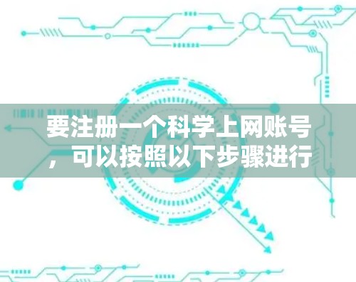要注册一个科学上网账号,可以按照以下步骤进行