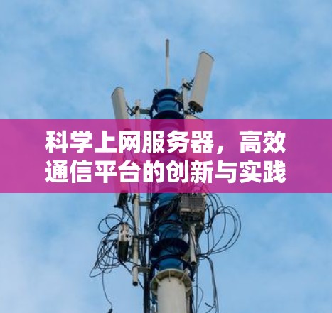 科学上网服务器,高效通信平台的创新与实践 科学上网服务器,高效通信平台的创新与实践