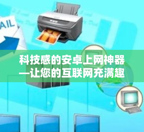 科技感的安卓上网神器—让您的互联网充满趣味与便捷 科技感的安卓上网神器—让您的互联网充满趣味与便捷