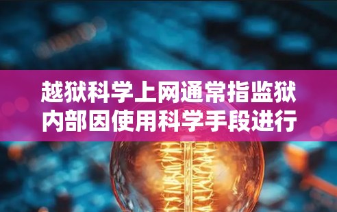 越狱科学上网通常指监狱内部因使用科学手段进行网络操作,或因缺乏必要的安全措施而导致的网络攻击或安全事件。这种情况可能涉及以下几点