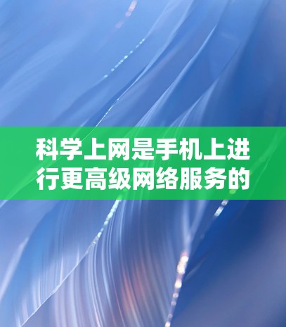 科学上网是手机上进行更高级网络服务的能力,通常涉及复杂协议和功能。以下是一步步的指南