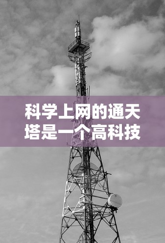 科学上网的通天塔是一个高科技的网络连接结构,旨在通过互联网获取科学知识和资源。它通过以下方式实现连接