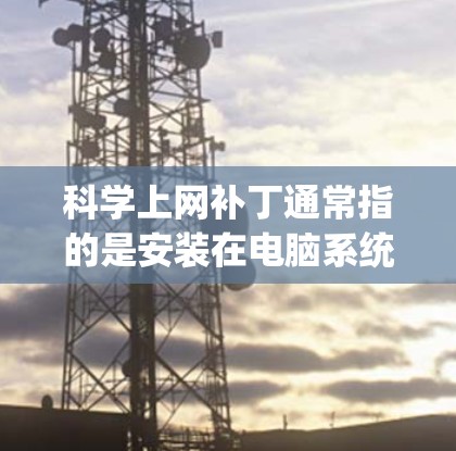 科学上网补丁通常指的是安装在电脑系统中的一种杀毒软件或病毒防御工具，旨在保护用户免受恶意软件或病毒的攻击。这类补丁通常包括了针对恶意软件（如SQL注入、反爬虫等）和恶意域的防护功能