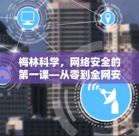梅林科学,网络安全的第一课—从零到全网安全的互联网教程