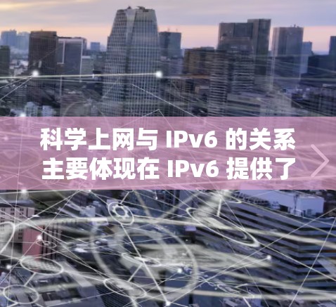 科学上网与 IPv6 的关系主要体现在 IPv6 提供了更强大的网络基础设施,帮助科学领域中的用户实现更高效、安全和灵活的网络访问和数据传输。以下是关于 IPv6 在科学上网中的具体应用和意义 科学上网与 IPv6 的关系主要体现在 IPv6 提供了更强大的网络基础设施,帮助科学领域中的用户实现更高效、安全和灵活的网络访问和数据传输。以下是关于 IPv6 在科学上网中的具体应用和意义